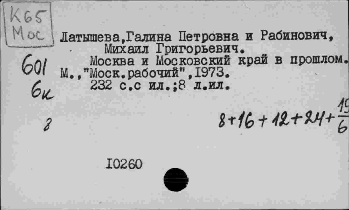 ﻿К&Г|
’ М ос і Латышев а, Галина Петровна и Рабинович ------- ■ Михаил Григорьевич.
6о/
Москва и Московский край в прошлом М. /Моск.рабочий”,1973.
232 с.с ил.;8 л.ил.

10260